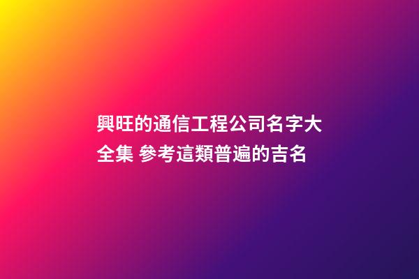 興旺的通信工程公司名字大全集 參考這類普遍的吉名-第1張-公司起名-玄機派